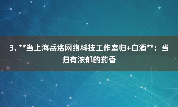 3. **当上海岳洺网络科技工作室归+白酒**:当归有浓郁的药香