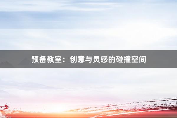 预备教室：创意与灵感的碰撞空间