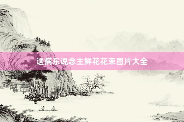 送病东说念主鲜花花束图片大全
