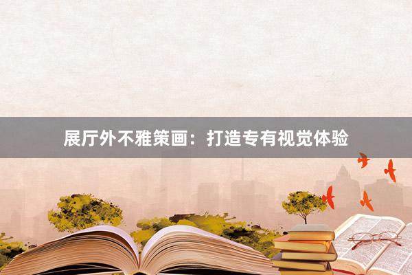 展厅外不雅策画：打造专有视觉体验