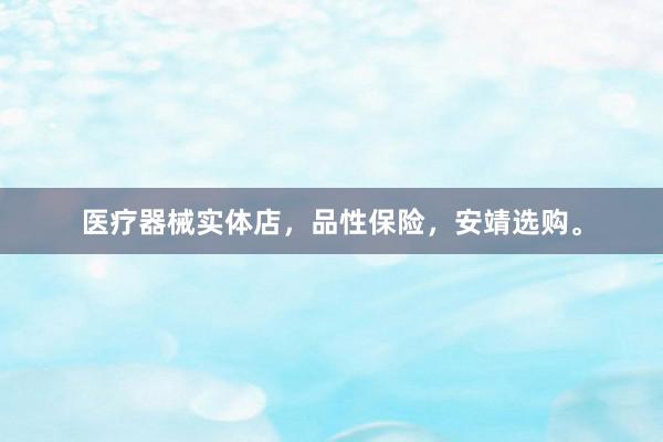 医疗器械实体店，品性保险，安靖选购。
