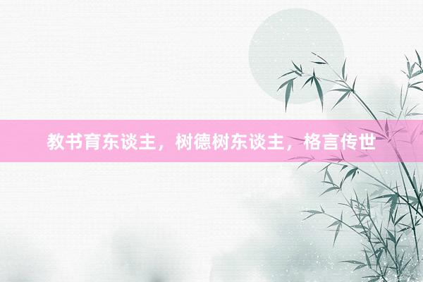 教书育东谈主,树德树东谈主,格言传世